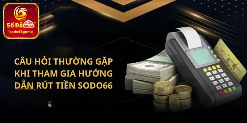 Câu hỏi thường gặp khi tham gia hướng dẫn rút tiền SODO66